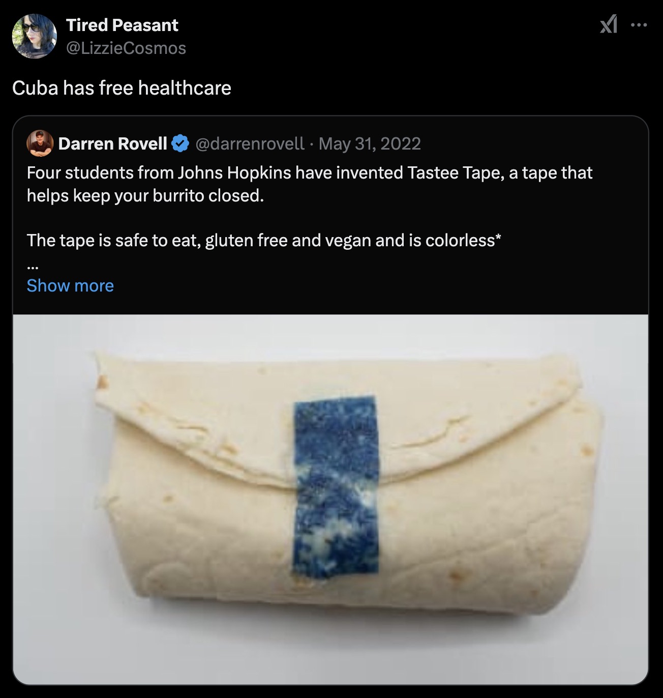 Tired Peasant Cuba has free healthcare Darren Rovell Four students from Johns Hopkins have invented Tastee Tape, a tape that helps keep your burrito closed. The tape is safe to eat, gluten free and vegan and is colorless Show more